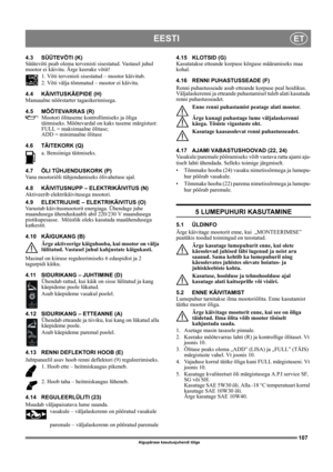 Page 107107
EESTIET
Algupärase kasutusjuhendi tõlge
4.3 SÜÜTEVÕTI (K)
Süütevõti peab olema tervenisti sisestatud. Vastasel juhul 
mootor ei käivitu. Ärge keerake võtit!
1. Võti tervenisti sisestatud – mootor käivitub.
2. Võti välja tõmmatud – mootor ei käivitu.
4.4 KÄIVITUSKÄEPIDE (H)
Manuaalne nöörstarter tagasikerimisega.
4.5 MÕÕTEVARRAS (R)
Mootori õlitaseme kontrollimiseks ja õliga 
täitmiseks. Mõõtevardal on kaks taseme märgistust:
FULL = maksimaalne õlitase;
ADD = minimaalne õlitase
4.6 TÄITEKORK (Q)
a....