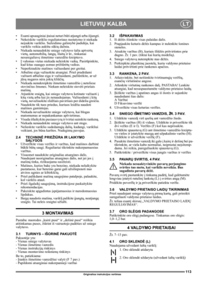 Page 113113
LIETUVIŲ KALBALT
Originalios instrukcijos vertimas
• Esami apsauginiai įtaisai neturi būti atjungti arba išjungti.
• Nekeiskite variklio reguliatoriaus nustatymo ir niekada 
neįsukite variklio. Sužeidimo galimybė padidėja, kai 
variklis veikia aukštu sūkių dažniu.
• Niekada nenaudokite sniego valytuvo šalia aptvertų 
vietų, automobilių, langų, šlaitų ir kt., tinkamai 
nesureguliavę išmetimo vamzdžio kreiptuvo. 
•Į valomas vietas niekada neleiskite vaikų. Pasirūpinkite, 
kad kitas suaugęs asmuo...