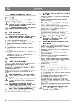 Page 8080
ČEŠTINACS
Překlad původního návodu k používání
5 POUŽITÍ SNĚHOVÉ FRÉZY
5.1 OBECNĚ
Motor nespouštějte dříve, než provedete všechny kroky 
uvedené v kapitole MONTÁŽ. 
Před použitím sněhové frézy si důkladně přečtěte 
pokyny a výstražné a informační štítky na stroji a 
obeznamte se s jejich významem. 
Při práci se strojem, jeho údržbě i opravách vždy 
používejte ochranné brýle nebo štít.
5.2 PŘED SPUŠTĚNÍM
Před použitím stroje do motoru nalijte olej.
Nestartujte motor, dokud jej nenaplníte olejem. 
Motor...