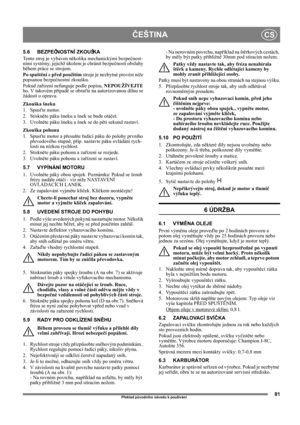 Page 8181
ČEŠTINACS
Překlad původního návodu k používání
5.6 BEZPEČNOSTNÍ ZKOUŠKA
Tento stroj je vybaven několika mechanickými bezpečnost-
ními systémy, jejichž úkolem je chránit bezpečnosti obsluhy 
během práce se strojem.
Po spuštění a před použitím stroje je nezbytné provést níže 
popsanou bezpečnostní zkoušku.
Pokud zařízení nefunguje podle popisu, NEPOUŽÍVEJTE 
ho. V takovém případě se obraťte na autorizovanou dílnu se 
žádostí o opravu.
Zkouška šneku
1. Spusťte motor.
2. Stiskněte páku šneku a šnek se...