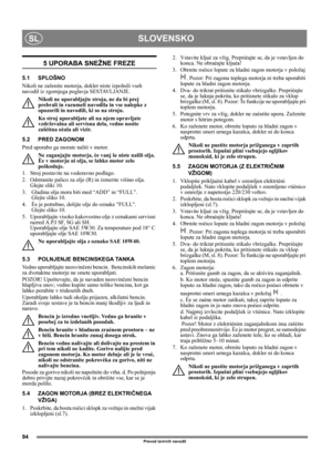 Page 9494
SLOVENSKOSL
Prevod izvirnih navodil
5 UPORABA SNEŽNE FREZE
5.1 SPLOŠNO
Nikoli ne zaženite motorja, dokler niste izpolnili vseh 
navodil iz zgornjega poglavja SESTAVLJANJE. 
Nikoli ne uporabljajte stroja, ne da bi prej 
prebrali in razumeli navodila in vse nalepke z 
opozorili in navodili, ki so na stroju. 
Ko stroj uporabljate ali na njem opravljate 
vzdrževalna ali servisna dela, vedno nosite 
zašèitna oèala ali vizir.
5.2 PRED ZAGONOM
Pred uporabo ga morate naliti v motor.
Ne zaganjajte motorja, èe...