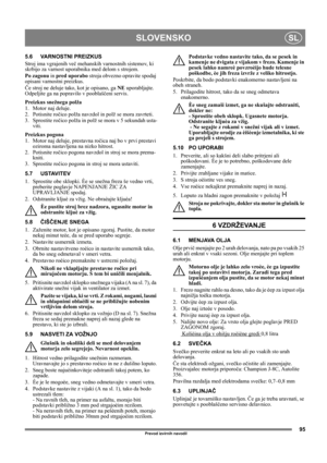 Page 9595
SLOVENSKOSL
Prevod izvirnih navodil
5.6 VARNOSTNI PREIZKUS
Stroj ima vgrajenih več mehanskih varnostnih sistemov, ki 
skrbijo za varnost uporabnika med delom s strojem.
Po zagonu in pred uporabo stroja obvezno opravite spodaj 
opisani varnostni preizkus.
Če stroj ne deluje tako, kot je opisano, ga NE uporabljajte. 
Odpeljite ga na popravilo v pooblaščeni servis.
Preizkus snežnega polža
1. Motor naj deluje.
2. Potisnite ročico polža navzdol in polž se mora zavrteti.
3. Sprostite ročico polža in polž se...