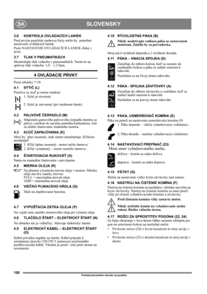 Page 100100
SLOVENSKYSK
Preklad pôvodného návodu na použitie
3.6 KONTROLA OVLÁDACÍCH LANIEK
Pred prvým použitím snehovej frézy môže by˙ potrebné 
nastavenie ovládacích laniek.
Pozri NASTAVENIE OVLÁDACÍCH LANIEK ďalej v 
texte.
3.7 TLAK V PNEUMATIKÁCH
Skontrolujte tlak vzduchu v pneumatikách. Nastavte na 
správny tlak vzduchu: 1,0 – 1,2 baru.
4 OVLÁDACIE PRVKY
Pozri obrázky 7-10.
4.1 SÝTIČ (L)
Používa sa, keď je motor studený: 
1. Sýtič je otvorený
2. Sýtič je zatvorený (pri studenom štarte)
4.2 PALIVOVÉ ČERPADLO...