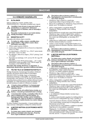 Page 107107
MAGYARHU
Eredeti használati utasítás fordítása
5 A HÓMARÓ HASZNÁLATA
5.1 ÁLTALÁNOS
Soha ne indítsa be a motort, mielőtt a fenti 
ÖSSZESZERELÉS c. fejezetben leírtakkal nem végzett. 
Ameddig el nem olvasta és meg nem értette az 
utasításokat, és a gépen lévő valamennyi 
figyelmeztetést és utasítást, soha ne használja a 
hómarót! 
Használat, karbantartás és szervizelés közben 
mindig használjon védőszenüveget.
5.2 BEINDÍTÁS ELŐTT
Használat előtt töltsön olajat a motorba.
Ne indítsa be addig a motort,...