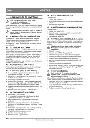Page 110110
MAGYARHU
Eredeti használati utasítás fordítása
8 SZERVIZELÉS ÉS JAVÍTÁSOK
Nem végezhető szervizelés addig, amíg: 
– a motort le nem állította. 
– ki nem vette az indítókulcsot. 
Ha az útmutatóban az áll, hogy a gépet elöl meg kell emelni, 
és a marócsiga házára kell támasztani, a benzintartályt ki kell 
üríteni.
A benzintartályt a szabadban ürítse ki, amikor a 
motor hideg. Ne dohányozzon. A benzint benzines 
kannába ürítse.
8.1 A MARÓKÉS ÉS A TALPAK BEÁLLÍTÁSA
A marókés és a talpak tartós használat...