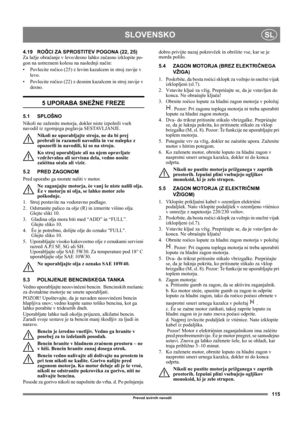 Page 115115
SLOVENSKOSL
Prevod izvirnih navodil
4.19 ROČICI ZA SPROSTITEV POGONA (22, 25)
Za lažje obračanje v levo/desno lahko začasno izklopite po-
gon na ustreznem kolesu na naslednji način:
• Povlecite ročico (25) z levim kazalcem in stroj zavije v 
levo.
• Povlecite ročico (22) z desnim kazalcem in stroj zavije v 
desno.
5 UPORABA SNEŽNE FREZE
5.1 SPLOŠNO
Nikoli ne zaženite motorja, dokler niste izpolnili vseh 
navodil iz zgornjega poglavja SESTAVLJANJE. 
Nikoli ne uporabljajte stroja, ne da bi prej...