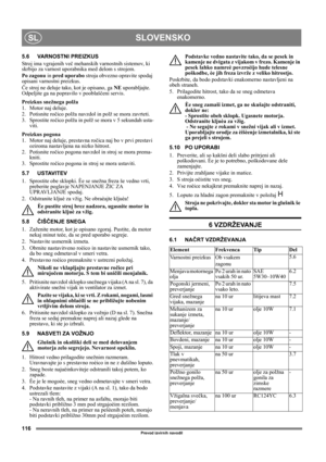 Page 116116
SLOVENSKOSL
Prevod izvirnih navodil
5.6 VARNOSTNI PREIZKUS
Stroj ima vgrajenih več mehanskih varnostnih sistemov, ki 
skrbijo za varnost uporabnika med delom s strojem.
Po zagonu in pred uporabo stroja obvezno opravite spodaj 
opisani varnostni preizkus.
Če stroj ne deluje tako, kot je opisano, ga NE uporabljajte. 
Odpeljite ga na popravilo v pooblaščeni servis.
Preizkus snežnega polža
1. Motor naj deluje.
2. Potisnite ročico polža navzdol in polž se mora zavrteti.
3. Sprostite ročico polža in polž...