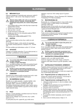 Page 117117
SLOVENSKOSL
Prevod izvirnih navodil
6.2 MENJAVA OLJA
Olje prvič menjajte po 2 urah delovanja, nato pa po vsakih 25 
urah ali enkrat v vsaki sezoni. Olje menjajte pri toplem 
motorju.
Motorno olje je lahko zelo vroèe, èe ga izpustite 
takoj po ustavitvi motorja. Zaradi tega pred 
izpušèanjem olja pustite, da se motor nekaj minut 
hladi.
1.  Frezo nagnite rahlo na desno, tako da je èep za izpust olja 
najnižja toèka motorja.
2.  Odvijte èep za izpust olja.
3.  Olje naj izteèe v posodo.
4.  Privijte...