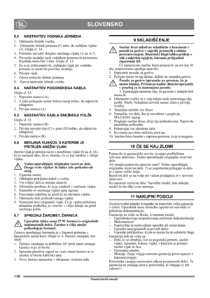 Page 118118
SLOVENSKOSL
Prevod izvirnih navodil
8.3 NASTAVITEV VODNIKA JERMENA
1.  Odstranite šèitnik sveèke.
2.   Odstranite šèitnik jermena (1) tako, da zrahljate vijake 
(2). Glejte sl. 14.
3.  Pritisnite navzdol sklopko snežnega vijaka (A na sl.7).
4.  Preverite razdaljo med vodnikom jermena in jermenom. 
Razdalja mora biti 3 mm. Glejte sl. 13.
5.  Èe jo je treba popraviti, zrahljajte vijak pri vodniku 
jermena in nastavite pravilno razdaljo.
6. Privijte vijak.
7.  Znova sestavite šèitnik jermena. 
8....
