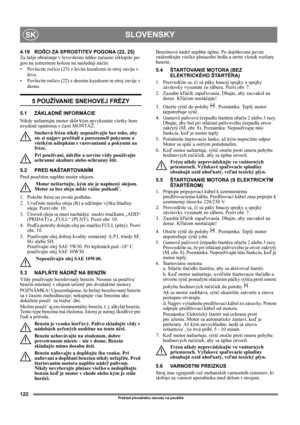 Page 122122
SLOVENSKYSK
Preklad pôvodného návodu na použitie
4.19 ROČICI ZA SPROSTITEV POGONA (22, 25)
Za lažje obračanje v levo/desno lahko začasno izklopite po-
gon na ustreznem kolesu na naslednji način:
• Povlecite ročico (25) z levim kazalcem in stroj zavije v 
levo.
• Povlecite ročico (22) z desnim kazalcem in stroj zavije v 
desno.
5 POUŽÍVANIE SNEHOVEJ FRÉZY
5.1 ZÁKLADNÉ INFORMÁCIE
Nikdy neštartujte motor skôr kým nevykonáte všetky hore 
uvedené opatrenia v časti MONTÁŽ. 
Snehovú frézu nikdy nepoužívajte...