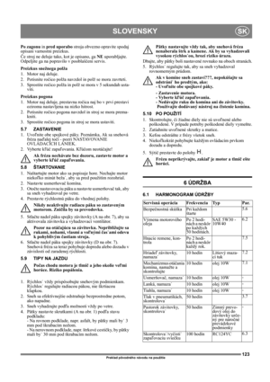 Page 123123
SLOVENSKYSK
Preklad pôvodného návodu na použitie
Po zagonu in pred uporabo stroja obvezno opravite spodaj 
opisani varnostni preizkus.
Če stroj ne deluje tako, kot je opisano, ga NE uporabljajte. 
Odpeljite ga na popravilo v pooblaščeni servis.
Preizkus snežnega polža
1. Motor naj deluje.
2. Potisnite ročico polža navzdol in polž se mora zavrteti.
3. Sprostite ročico polža in polž se mora v 5 sekundah usta-
viti.
Preizkus pogona
1. Motor naj deluje, prestavna ročica naj bo v prvi prestavi 
oziroma...
