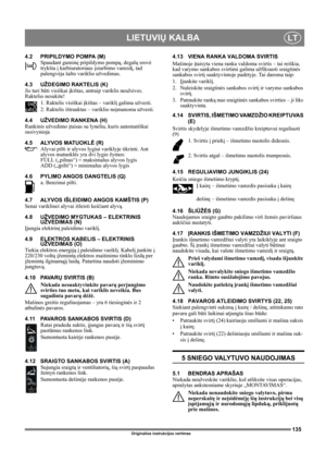Page 135135
LIETUVIŲ KALBALT
Originalios instrukcijos vertimas
4.2 PRIPILDYMO POMPA (M)
Spaudant guminę pripildymo pompą, degalų srovė 
trykšta į karbiuratoriaus įsiurbimo vamzdį, tad 
palengvėja šalto variklio užvedimas. 
4.3 UŽDEGIMO RAKTELIS (K)
Jis turi būti visiškai įkištas, antraip variklis neužsives. 
Raktelio nesukite!
1. Raktelis visiškai įkištas – variklį galima užvesti.
2. Raktelis ištrauktas – variklio neįmanoma užvesti.
4.4 UŽVEDIMO RANKENA (H)
Rankinis užvedimo įtaisas su lyneliu, kuris...