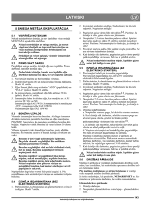 Page 143143
LATVISKILV
Instrukciju tulkojums no oriģinālvalodas
5 SNIEGA METĒJA EKSPLUATĀCIJA
5.1 VISPĀRĒJI NOTEIKUMI
Nekad neiedarbiniet dzinēju, ja nav izpildītas visas nodaļā 
MONTĀŽA aprakstītās darbības. 
Nekad nestrādājiet ar sniega metēju, ja neesat 
vispirms izlasījuši un izpratuši instrukcijas un 
visas mašīnai piestiprinātās brīdinājumu un 
instrukciju uzlīmes. 
Strādājot un veicot apkopi, vienmēr izmantojiet 
aizsargbrilles vai sejsargu.
5.2 PIRMS SĀKT DARBU
Piegādājot sniega metēju, dzinējā eļļa nav...