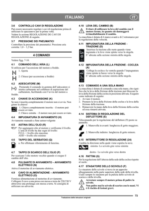 Page 7373
ITALIANOIT
Traduzione delle istruzioni originali
3.6 CONTROLLO CAVI DI REGOLAZIONE
Può essere necessario regolare i cavi di regolazione prima di 
utilizzare lo spazzaneve per la prima volta.
Vedere la sezione REGOLAZIONE DE CAVI DI 
REGOLAZIONE di seguito.
3.7 PRESSIONE DEI PNEUMATICI
Controllare la pressione dei pneumatici. Pressione aria 
corretta: 1,0 – 1,2 bar.
4 COMANDI
Vedere figg. 7-10.
4.1 COMANDO DELL’ARIA (L)
Si utilizza per l’accensione del motore a freddo. 
1. Aperta
2. Chiusa (per...