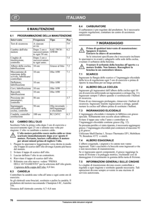 Page 7676
ITALIANOIT
Traduzione delle istruzioni originali
6 MANUTENZIONE
6.1 PROGRAMMAZIONE DELLA MANUTENZIONE
6.2 CAMBIO DELL’OLIO
Sostituire lolio la prima volta dopo 2 ore di esercizio e 
successivamente ogni 25 ore o almeno una volta per 
stagione. L’olio va cambiato a motore caldo.
L’olio motore potrebbe essere molto caldo se viene 
scaricato immediatamente dopo aver spento il 
motore. Pertanto, lasciare raffreddare il motore 
per alcuni minuti prima di togliere l’olio.
1.  Piegare lo spazzaneve...