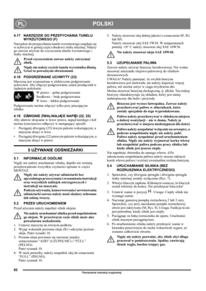 Page 8282
POLSKIPL
Tłumaczenie instrukcji oryginalnej
4.17 NARZĘDZIE DO PRZEPYCHANIA TUNELU 
WYRZUTOWEGO (F)
Narzędzie do przepychania tunelu wyrzutowego znajduje się 
w uchwycie w górnej części obudowy śruby śnieżnej. Należy 
go zawsze używać do czyszczenia tunelu wyrzutowego i 
śruby śnieżnej.
Przed czyszczeniem zawsze należy zatrzymać 
silnik.
Nigdy nie należy czyścić tunelu wyrzutnika dłonią. 
Grozi to poważnymi obrażeniami.
4.18 PODGRZEWANE UCHWYTY (23)
Maszyna jest wyposażona w elektryczne podgrzewanie...