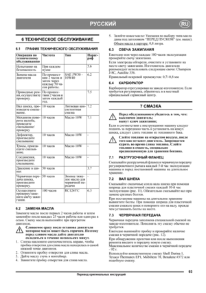 Page 9393
РУССКИЙRU
6 ТЕХНИЧЕСКОЕ ОБСЛУЖИВАНИЕ
6.1ГРАФИК ТЕХНИЧЕСКОГО ОБСЛУЖИВАНИЯ
6.2ЗАМЕНА МАСЛА
Замените масло после первых 2 часов работы и затем 
заменяйте после каждых 25 часов работы или один раз в 
сезон. Смену масла выполняйте при прогретом 
двигателе.
Сливаемое сразу после останова двигателя 
моторное масло может быть горячим. Поэтому 
перед сливом масла дайте двигателю 
охладиться в течение нескольких минут.
1. Слегка наклоните снегоочиститель 
вправо, чтобы 
пробка отверстия для слива масла...