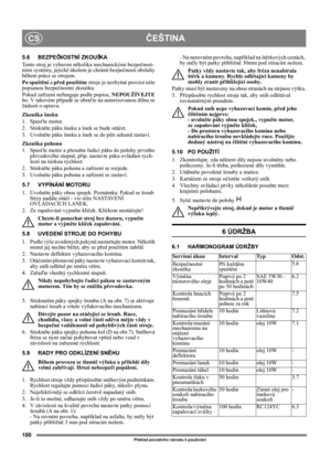 Page 100100
ČEŠTINACS
Překlad původního návodu k používání
5.6 BEZPEČNOSTNÍ ZKOUŠKA
Tento stroj je vybaven několika mechanickými bezpečnost-
ními systémy, jejichž úkolem je chránit bezpečnosti obsluhy 
během práce se strojem.
Po spuštění a před použitím stroje je nezbytné provést níže 
popsanou bezpečnostní zkoušku.
Pokud zařízení nefunguje podle popisu, NEPOUŽÍVEJTE 
ho. V takovém případě se obraťte na autorizovanou dílnu se 
žádostí o opravu.
Zkouška šneku
1. Spusťte motor.
2. Stiskněte páku šneku a šnek se...