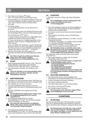 Page 4444
DEUTSCHDE
5.  Den Choke in die Position   drehen. 
Anm.: Ein warmer Motor braucht keinen Choke.
6.  Die Gummiblase zwei- bis dreimal eindrücken. Das Loch 
soll beim Eindrücken der Blase zugedeckt sein (Abb. 9). 
Anm.: Diese Funktion nicht bei warmem Motor 
anwenden.
7.  Den Motor starten:
A. Den Startknopf drücken, um den Startmotor zu 
aktivieren. 
B. Wenn der Motor startet, den Startknopf loslassen und 
die Chokeklappe öffnen - dazu den Choke langsam gegen 
den Uhrzeigersinn auf   drehen.
C. Wenn...