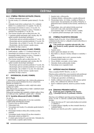 Page 102102
ČEŠTINACZ
8.6.3 VÝMĚNA TŘECÍHO KOTOUČE (TRACK)
1. Z hřídele odmontujte pravé kolo.
2.  Povolte šrouby (3) a odstraňte spodní desku(2). Viz obr. 
20.
3. Odstraňte šroub držící ozubené kolo (12), vytáhněte 
hřídel (11) a ozubené kolo (12) sejměte. Viz obr. 26.
4. Demontujte dvě ložiskové sestavy (16 na obr. 21).
5. Demontujte hřídel a ložiskové sestavy. Všimněte si 
umístění dvou podložek (17 na obr. 28).
6. Třecí kotouč nasaďte zpět na náboj kola (obr. 29).
7. V opačném pořadí namontujte zpět všechny...