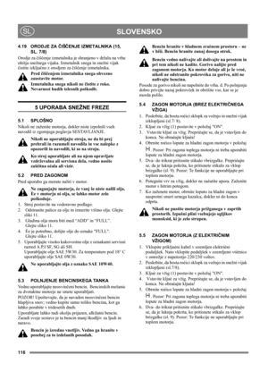 Page 116116
 SLOVENSKOSL
4.19 ORODJE ZA ČIŠČENJE IZMETALNIKA (15, 
SL. 7/8)
Orodje za čiščenje izmetalnika je shranjeno v držalu na vrhu 
ohišja snežnega vijaka. Izmetalnik snega in snežni vijak 
čistite izključno z orodjem za čiščenje izmetalnika.
Pred čiščenjem izmetalnika snega obvezno 
zaustavite motor.
Izmetalnika snega nikoli ne čistite z roko. 
Nevarnost hudih telesnih poškodb.
5 UPORABA SNEŽNE FREZE
5.1 SPLOŠNO
Nikoli ne zaženite motorja, dokler niste izpolnili vseh 
navodil iz zgornjega poglavja...