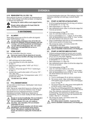 Page 1111
SVENSKASE
4.19 RENSVERKTYG (15 I FIG. 7/8)
Rensverktyget är placerat i sin hållare på inmatningshusets 
överdel. Rensverktyget skall alltid användas vid rengöring 
av utkastet och snöskruven.
Rensning får endast utföras med stoppad motor..
Rengör aldrig snökanalen för hand. Risk för 
allvarliga personskador.
5 ANVÄNDNING
5.1 ALLMÄNT
Starta aldrig motorn utan att först ha utfört alla åtgärder 
under MONTERING ovan. 
Använd aldrig snöslungan utan att ha läst och 
förstått den bifogade bruksanvisningen...