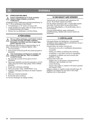 Page 1414
SVENSKASE
8.9 STRÅLKASTARLAMPA
Endast originallampa på 27 W får användas. 
Starkare lampor kommer att förstöra 
strålkastaren.
Glödlampan är fäst i strålkastaren med bajonettinfattning. Se 
fig. 27. Byt ut glödlampan enligt följande:
1. Vrid glödlampan ca 30° moturs och drag ut den.
2. Lösgör plastlåsen på vardera sidan om lampan och drag 
av kabelanslutningen från lampan.
3. Montera den nya glödlampan i omvänd ordning.
9 FÖRVARING
Förvara aldrig snöslungan, med bränsle i tanken, 
i ett stängt utrymme...