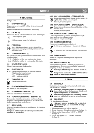 Page 3333
NORSKNO
4 BETJENING
Se figur 7-10.
4.1 STOPPBRYTER (J)
Stoppbryteren må være i ON-stilling for at motoren skal 
kunne starte.
Motoren stopper når bryteren stilles i OFF-stilling.
4.2 CHOKE (L)
Brukes ved start av kald motor. Choken har to innstillinger:
1. Chokespjeldet åpent
2. Chokespjeldet stengt (for kaldstart)
4.3 PRIMER (M)
Ved trykk på gummiposen sprutes drivstoff inn i 
forgasserens innsugingsrør for å gi lettere start når 
motoren er kald. 
4.4 TENNINGSNØKKEL (K)
Må være trykket inn i sporet...