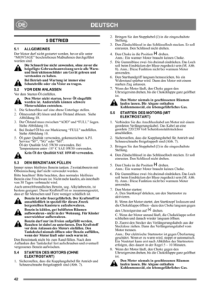 Page 4242
DEUTSCHDE
5 BETRIEB
5.1 ALLGEMEINES
Der Motor darf nicht gestartet werden, bevor alle unter 
“MONTAGE” beschriebenen Maßnahmen durchgeführt 
worden sind. 
Die Schneefräse nicht anwenden, ohne zuvor die 
beigefügte Gebrauchsanweisung sowie alle Warn- 
und Instruktionsschilder am Gerät gelesen und 
verstanden zu haben. 
Bei Betrieb und Wartung ist immer eine 
Schutzbrille oder ein Visier zu tragen.
5.2 VOR DEM ANLASSEN
Vor dem Starten Öl einfüllen. 
Den Motor nicht starten, bevor Öl eingefüllt 
worden...