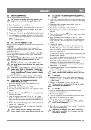 Page 5151
 ENGLISHEN
5.2 BEFORE STARTING
Fill the engine with oil before using.
Do not start the engine until filled with oil. The 
engine can be seriously damaged without oil.
1.  Place the machine on a level floor.
2.  Loosen the dipstick (R) and read the oil level. See fig. 10.
3. The oil level shall be between the marks “ADD” and 
“FULL”. See fig. 10.
4. If necessary fill with oil up to the FULL mark. See fig. 10.
5.  Use good quality oil marked A.P.I service SF, SG or SH. 
Use SAE 5W30 oil. Use SAE OW30...