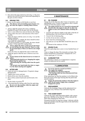 Page 5252
 ENGLISHEN
6.  Press down the auger clutch lever (D in fig. 7). The snow 
thrower now moves forward or backwards depending on 
the gear you have chosen.
5.8 DRIVING TIPS
1. Always run the engine on full throttle or next best.
The silencer and surrounding parts become very 
hot when the engine is running. Risk of burns. 
2.  Always adapt the speed to the snowy conditions. 
Regulate the speed with the gear stick not the throttle.
3.  Snow is more effectively removed directly after falling.
4.  Always...