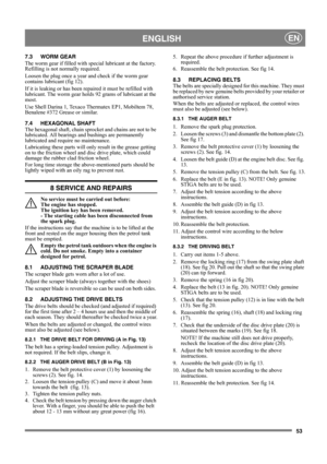 Page 5353
 ENGLISHEN
7.3 WORM GEAR
The worm gear if filled with special lubricant at the factory. 
Refilling is not normally required.
Loosen the plug once a year and check if the worm gear 
contains lubricant (fig 12).
If it is leaking or has been repaired it must be refilled with 
lubricant. The worm gear holds 92 grams of lubricant at the 
most.
Use Shell Darina 1, Texaco Thermatex EP1, Mobiltem 78, 
Benalene #372 Grease or similar. 
7.4 HEXAGONAL SHAFT
The hexagonal shaft, chain sprocket and chains are not...