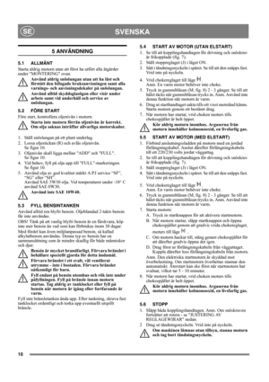 Page 1010
SVENSKASE
5 ANVÄNDNING
5.1 ALLMÄNT
Starta aldrig motorn utan att först ha utfört alla åtgärder 
under MONTERING ovan. 
Använd aldrig snöslungan utan att ha läst och 
förstått den bifogade bruksanvisningen samt alla 
varnings- och anvisningsdekaler på snöslungan. 
Använd alltid skyddsglasögon eller visir under 
arbete samt vid underhåll och service av 
snöslungan.
5.2 FÖRE START
Före start, kontrollera oljenivån i motorn.
Starta inte motorn förrän oljenivån är korrekt. 
Om olja saknas inträffar...