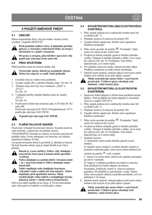 Page 9595
ČEŠTINACZ
5 POUŽITÍ SNĚHOVÉ FRÉZY
5.1 OBECNĚ
Motor nespouštějte dříve, než provedete všechny kroky 
uvedené v kapitole MONTÁŽ. 
Před použitím sněhové frézy si důkladně přečtěte 
pokyny a výstražné a informační štítky na stroji a 
obeznamte se s jejich významem. 
Při práci se strojem, jeho údržbě i opravách vždy 
používejte ochranné brýle nebo štít.
5.2 PŘED SPUŠTĚNÍM
Před použitím stroje do motoru nalijte olej.
Nestartujte motor, dokud jej nenaplníte olejem. 
Motor bez oleje by se mohl vážně...