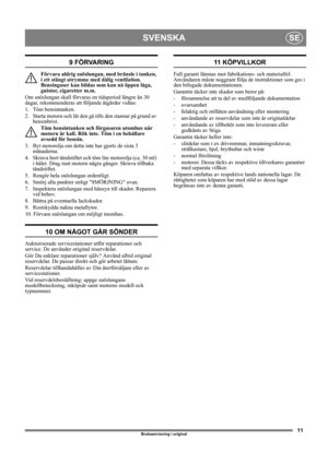 Page 1111
SVENSKASE
Bruksanvisning i original
9 FÖRVARING
Förvara aldrig snöslungan, med bränsle i tanken, 
i ett stängt utrymme med dålig ventilation. 
Bensingaser kan bildas som kan nå öppen låga, 
gnistor, cigaretter m.m.
Om snöslungan skall förvaras en tidsperiod längre än 30 
dagar, rekommenderas att följande åtgärder vidtas:
1. Töm bensintanken.
2.  Starta motorn och låt den gå tills den stannar på grund av 
bensinbrist.
Töm bensintanken och förgasaren utomhus när 
motorn är kall. Rök inte. Töm i en...