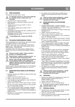 Page 103103
SLOVENSKOSL
5.2 PRED ZAGONOM
Pred uporabo ga morate naliti v motor.
Ne zaganjajte motorja, èe vanj še niste nalili olja. 
Èe v motorju ni olja, se lahko motor zelo 
poškoduje.
1. Stroj postavite na vodoravno podlago.
2. Odstranite palico za olje (R) in izmerite višino olja. 
Glejte sliki 10.
3.  Gladina olja mora biti med “ADD” in “FULL”. 
 Glejte sliko 10.
4.  Èe je potrebno, dolijte olje do oznake FULL. 
 Glejte sliko 10.
5.  Uporabljajte visoko kakovostno olje z oznakami servisni 
razred A.P.I SF,...