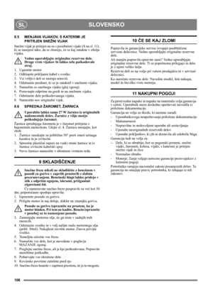 Page 106106
SLOVENSKOSL
8.5 MENJAVA VIJAKOV, S KATERIMI JE 
PRITRJEN SNEŽNI VIJAK
Snežni vijak je pritrjen na os s posebnimi vijaki (S na sl. 11), 
ki so narejeni tako, da se zlomijo, če se kaj zatakne v ohišju 
vijaka.
Vedno uporabljajte originalne rezervne dele. 
Druge vrste vijakov bi lahko zelo poškodovale 
stroj.
1. Ugasnite motor.
2.  Odklopite prikljuèni kabel s sveèke.
3.  Vsi vrtljivi deli se morajo ustaviti.
4.  Odstranite predmet, ki se je zataknil v snežnem vijaku.
5.  Namažite os snežnega vijaka...