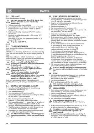 Page 2222
DANSKDA
5.2 FØR START
Fyld olie på motoren før start.
Start ikke motoren, før der er fyldt olie på. Hvis 
der ikke fyldes olie på, sker der alvorlige 
motorskader.
1.  Stil sneslyngen på et plant underlag.
2.  Løsn oliepinden (R) og aflæs olieniveauet. Se figur 10.
3. Olieniveauet skal ligge mellem ADD og FULL. 
Se figur 10. 
4. Fyld om nødvendigt olie på op til MAX-mærket. 
Se figur 10. 
5.  Brug olie af god kvalitet mærket A.P.I. service “SF”, 
“SG” eller “SH”. 
Brug SAE 5W30 olie. Ved temperaturer...