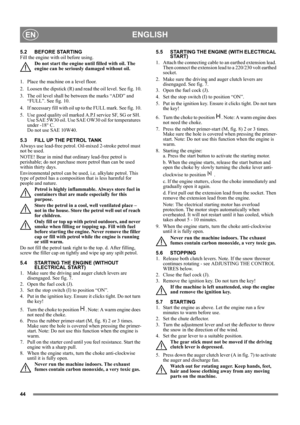 Page 4444
ENGLISHEN
5.2 BEFORE STARTING
Fill the engine with oil before using.
Do not start the engine until filled with oil. The 
engine can be seriously damaged without oil.
1.  Place the machine on a level floor.
2.  Loosen the dipstick (R) and read the oil level. See fig. 10.
3. The oil level shall be between the marks “ADD” and 
“FULL”. See fig. 10.
4. If necessary fill with oil up to the FULL mark. See fig. 10.
5.  Use good quality oil marked A.P.I service SF, SG or SH. 
Use SAE 5W30 oil. Use SAE OW30 oil...