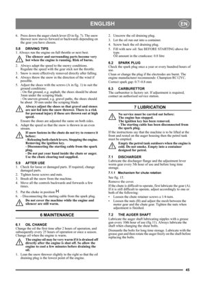 Page 4545
ENGLISHEN
6.  Press down the auger clutch lever (D in fig. 7). The snow 
thrower now moves forward or backwards depending on 
the gear you have chosen.
5.8 DRIVING TIPS
1. Always run the engine on full throttle or next best.
The silencer and surrounding parts become very 
hot when the engine is running. Risk of burns. 
2.  Always adapt the speed to the snowy conditions. 
Regulate the speed with the gear stick not the throttle.
3.  Snow is more effectively removed directly after falling.
4.  Always...