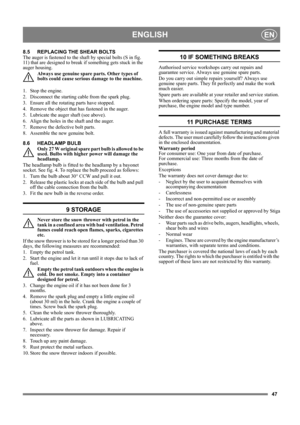 Page 4747
ENGLISHEN
8.5 REPLACING THE SHEAR BOLTS 
The auger is fastened to the shaft by special bolts (S in fig. 
11) that are designed to break if something gets stuck in the 
auger housing.
Always use genuine spare parts. Other types of 
bolts could cause serious damage to the machine.
1.  Stop the engine.
2.  Disconnect the starting cable from the spark plug.
3.  Ensure all the rotating parts have stopped.
4.  Remove the object that has fastened in the auger.
5.  Lubricate the auger shaft (see above).
6....