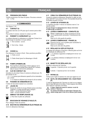 Page 5050
FRANÇAISFR
3.8 PRESSION DES PNEUS
Vérifier la pression d’air dans les pneus. Pressions correctes 
: 1,0 – 1,2 bar.
4 COMMANDES
Voir figures 7-10.
4.1 CONTACT (I)
Le contact doit être sur ON pour que le moteur puisse dém-
arrer.
Pour arrêter le moteur, ramener le contact sur OFF.
4.2 ROBINET À CARBURANT (J)
Le robinet alimente le carburateur en carburant. Fermer le ro-
binet lorsque la machine n’est pas utilisée.
1. Vers la droite - ouvert. 
2. Vers le bas - fermé.
4.3 CHOKE (L)
Pour démarrer le moteur...