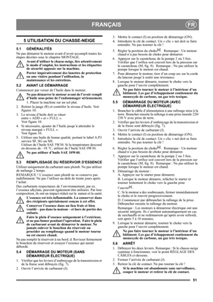 Page 5151
FRANÇAISFR
5 UTILISATION DU CHASSE-NEIGE
5.1 GÉNÉRALITÉS
Ne pas démarrer le moteur avant d’avoir accompli toutes les 
étapes décrites sous le chapitre MONTAGE. 
Avant d’utiliser le chasse-neige, lire attentivement 
le mode d’emploi, les instructions et les étiquettes 
de sécurité apposée sur la machine. 
Porter impérativement des lunettes de protection 
ou une visière pendant l’utilisation, la 
maintenance et les entretiens.
5.2 AVANT LE DÉMARRAGE
Commencer par verser de l’huile dans le moteur. 
Ne...