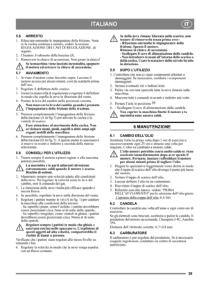 Page 5959
ITALIANOIT
5.6 ARRESTO
1.  Rilasciare entrambe le impugnature della frizione. Nota: 
se la coclea continua a ruotare, vedere la sezione 
REGOLAZIONE DEI CAVI DI REGOLAZIONE, di 
seguito.
2. Chiudere il rubinetto della benzina (J).
3. Rimuovere la chiave di accensione. Non girare la chiave!
Se la macchina viene lasciata incustodita, spegnere 
il motore ed estrarre la chiave di accensione. 
5.7 AVVIAMENTO
1.  Avviare il motore come descritto sopra. Lasciare il 
motore acceso per alcuni minuti, così da...
