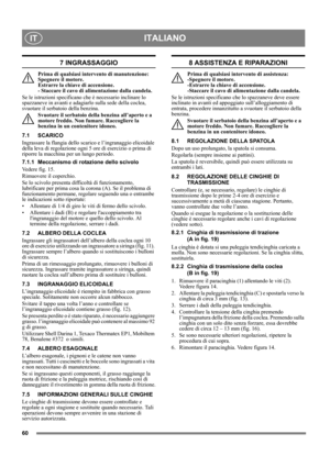 Page 6060
ITALIANOIT
7 INGRASSAGGIO
Prima di qualsiasi intervento di manutenzione: 
Spegnere il motore. 
Estrarre la chiave di accensione. 
- Staccare il cavo di alimentazione dalla candela.
Se le istruzioni specificano che è necessario inclinare lo 
spazzaneve in avanti e adagiarlo sulla sede della coclea, 
svuotare il serbatoio della benzina.
Svuotare il serbatoio della benzina all’aperto e a 
motore freddo. Non fumare. Raccogliere la 
benzina in un contenitore idoneo.
7.1 SCARICO
Ingrassare la flangia dello...