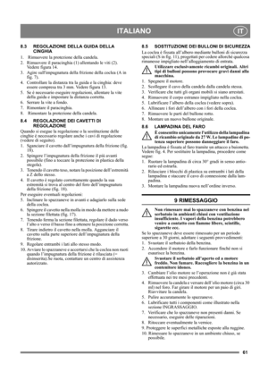 Page 6161
ITALIANOIT
8.3 REGOLAZIONE DELLA GUIDA DELLA 
CINGHIA
1.   Rimuovere la protezione della candela.
2.  Rimuovere il paracinghia (1) allentando le viti (2). 
Vedere figura 14.
3.  Agire sullimpugnatura della frizione della coclea (A in 
fig. 7).
4.  Controllare la distanza tra la guida e la cinghia: deve 
essere compresa tra 3 mm. Vedere figura 13.
5.  Se è necessario eseguire regolazioni, allentare la vite 
della guida e impostare la distanza corretta.
6.  Serrare la vite a fondo.
7.  Rimontare il...