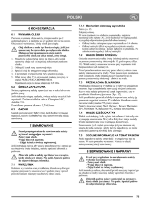 Page 7575
POLSKIPL
6 KONSERWACJA
6.1 WYMIANA OLEJU
Pierwszą wymianę oleju należy przeprowadzić po 2 
godzinach pracy, a następne co 25 godzin lub raz na sezon. 
Olej należy wymieniać, kiedy silnik jest ciepły.
Olej silnikowy może być bardzo ciepły,  j eśli jest 
spuszczany bezpośrednio po wyłączeniu silnika. 
Dlatego przed spuszczeniem oleju należy 
pozostawić silnik na kilka minut, żeby ostygł.
1. Przechylić odśnieżarkę nieco na prawo, aby korek 
spustowy oleju stał się najniżej położonym punktem 
silnika.
2....