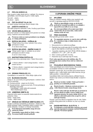 Page 110110
SLOVENSKOSL
4.7 PIPA ZA GORIVO (3)
Pipa za gorivo odpre dotok goriva v uplinjač. Ko stroja ne 
uporabljate, mora biti pipa za gorivo vedno zaprta.
Navzdol – odprto.
Na desno – zaprto.
4.8ČEP ZA IZPUST OLJA (14)
Za izpust starega motornega olja pri menjavi olja.
4.9 ZAŠČITA SVEČKE (1)
Ščit lahko preprosto odstranite z roko. Svečka je pod ščitom.
4.10 VZVOD MENJALNIKA (4)
Stroj ima 5 prestav za vožnjo naprej in dve prestavi za vožnjo 
nazaj, s katerimi uravnavate hitrost. 
Prestavne roèice ne smete...