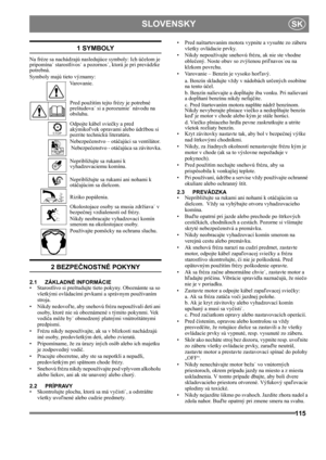 Page 115115
 SLOVENSKYSK
1 SYMBOLY
Na fréze sa nachádzajú nasledujúce symboly: Ich účelom je 
pripomína˙ starostlivos˙ a pozornos˙, ktorá je pri prevádzke 
potrebná. 
Symboly majú tieto významy:
Varovanie.
Pred použitím tejto frézy je potrebné 
preštudova˙ si a porozumie˙ návodu na 
obsluhu.
Odpojte kábel sviečky a pred 
akýmikoľvek opravami alebo údržbou si 
pozrite technickú literatúru.
Nebezpečenstvo – otáčajúci sa ventilátor.
 Nebezpečenstvo - otáčajúca sa závitovka.
Nepribližujte sa rukami k 
vyhadzovaciemu...