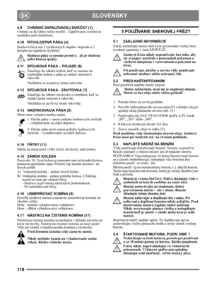 Page 118118
 SLOVENSKYSK
4.9 CHRÁNIČ ZAPAĽOVACEJ SVIEČKY (1)
Chránič sa dá ľahko ručne uvoľni˙. Zapaľovacia sviečka sa 
nachádza pod chráničom.
4.10 RÝCHLOSTNÁ PÁKA (4)
Snehová fréza má 5 rýchlostných stupňov dopredu a 2 
dozadu na reguláciu rýchlosti. 
Radiaca páka sa nesmie presúva˙, ak je stlačená 
páka hnacej spojky.
4.11 SPOJKOVÁ PÁKA – POJAZD (6)
Zaraďuje do záberu kolesá, keď sa zasunie do 
ozubeného kolesa a páka sa zatlačí smerom k 
rukoväti.
Nachádza sa na pravej strane rukoväte.
4.12 SPOJKOVÁ PÁKA -...
